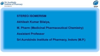 STEREO ISOMERISM
Akhilesh Kumar Bilaiya,
M. Pharm (Medicinal Pharmaceutical Chemistry)
Assistant Professor
Sri Aurobindo Institute of Pharmacy, Indore (M.P.)
 