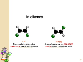 In alkenes




            CIS                           TRANS
  Groups/atoms are on the      Groups/atoms are on OPPOSITE
SAME SIDE of the double bond    SIDES across the double bond
 