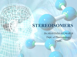 STEREOISOMERS
Dr.ARAVINDA KUMAR.B
Dept. of Pharmacology,
PIMS.
 