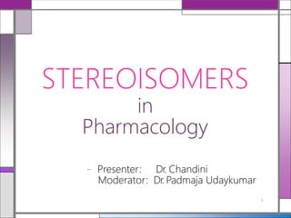 STEREOISOMERS
in
Pharmacology
- Presenter: Dr. Chandini
Moderator: Dr. Padmaja Udaykumar
1
 