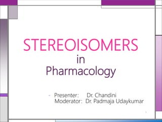 STEREOISOMERS
in
Pharmacology
- Presenter: Dr. Chandini
Moderator: Dr. Padmaja Udaykumar
1
 