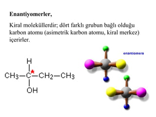 Enantiyomerler,
Kiral moleküllerdir; dört farklı grubun bağlı olduğu
karbon atomu (asimetrik karbon atomu, kiral merkez)
içerirler.
 