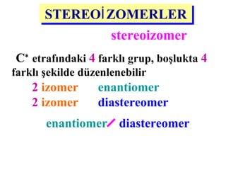n =2 → 4 stereoizomer
(C∗
etrafındaki 4 farklı grup, boşlukta 4
farklı şekilde düzenlenebilir)
STEREOİZOMERLERSTEREOİZOMERLER
2 izomer → enantiomer
2 izomer → diastereomer
enantiomer diastereomer
(birbirinin ayna hayali görünümünde olmayıp,
farklı kimyasal özelliklere sahip izomerler)
 