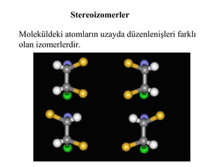 Stereoizomerler
Moleküldeki atomların uzayda düzenlenişleri farklı
olan izomerlerdir.
 