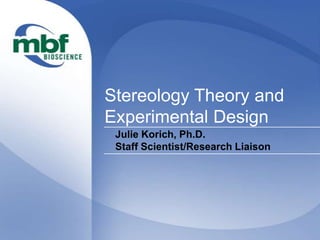 Stereology Theory and
Experimental Design
Julie Korich, Ph.D.
Staff Scientist/Research Liaison
 