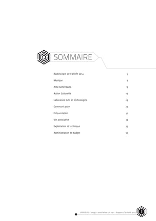 STEREOLUX - Songo – association Loi 1901 - Rapport d’activité 2014 3
SOMMAIRE
Radioscopie de l’année 2014	 5
Musique	9
Arts numériques	 13
Action Culturelle 	 19
Laboratoire Arts et technologies 	 23
Communication	27
Fréquentation	31
Vie associative	 33
Exploitation et technique	 35
Administration et Budget	 37
 