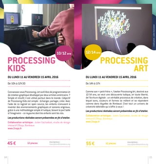 14 15
Connaissez-­vousProcessing,cetoutillibredeprogrammationet
decréationgraphiquedéveloppépardeuxartistesaméricains ?
Simple et intuitif, il est utilisé partout dans le monde. L’objectif
de Processing Kids est simple : échanger, partager, créer. Avec
l’aide de ce logiciel en open source, les enfants s’amusent à
inventer des environnements graphiques et sonores originaux,
grâce à une méthodologie simple et ludique, faisant la part belle
à l’imaginaire – ce royaume dont les enfants sont les rois.
Les productions réalisées seront présentées en fin d’atelier.
Collaboration artistique : Julien Gachadoat, studio de design
interactif 2Roqs, Bordeaux.
www.2roqs.fr
45 € Inscriptions :
inscription@stereolux.org
PROCESSING
ART
De 10h à 12h30
Du lundi 11 au vendredi 15 avril 2016
Comme son « petit frère », l’atelier Processing Art, destiné aux
12/14 ans, se veut une découverte ludique, en toute liberté,
de l’écriture digitale : un véritable processus de création, dans
lequel sons, couleurs et formes se mêlent et se répondent
comme dans Voyelles de Rimbaud. C’est tout un univers de
créativité débridée qui s’offre à vous !
Les productions réalisées seront présentées en fin d’atelier.
Collaboration artistique : Julien Gachadoat, studio de design
interactif 2Roqs, Bordeaux.
www.2roqs.fr
Du lundi 11 au vendredi 15 avril 2016
De 14h à 17h
12 places55 €
Inscriptions :
inscription@stereolux.org
PROCESSING
KIDS
12/14ans10/12ans
Créditphoto:JulienGachadoat
12 places
 