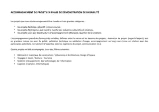 ACCOMPAGNEMENT DE PROJETS EN PHASE DE DÉMONSTRATION DE FAISABILITÉ
Les projets que nous soutenons peuvent être classés en trois grandes catégories :
•
•
•

les projets d'artistes à objectif entrepreneurial,
les projets d'entreprises qui visent le marché des industries culturelles et créatives,
les projets suivis par des structures d'accompagnement (Atlanpole, Quartier de la Création).

L'accompagnement prend des formes très variables, définies selon la nature et les besoins des projets : évaluation de projets (regard d'expert), test
en grandeur nature ou avec du public, validation technique ou validation d'usage, accompagnement au long cours (mise en relation avec des
partenaires potentiels, recrutement d'expertise externe, ingénierie de projet, communication etc.).
Quatre projets ont été accompagnés, issus des filières suivantes :
•
•
•
•

Bâtiment et matériaux de construction / Urbanisme et Architecture, Design d'Espace
Voyages et loisirs / Culture - Tourisme
Matériel et équipements des technologies de l'information
Logiciels et services informatiques

 