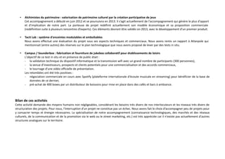 •

Alchimistes du patrimoine : valorisation de patrimoine culturel par la création participative de jeux
Cet accompagnement a débuté en juin 2012 et se poursuivra en 2013. Il s’agit actuellement de l'accompagnement qui génère le plus d'apport
et d'implication de notre part. La porteuse de projet redéfinit actuellement son modèle économique et sa proposition commerciale
(redéfinition suite à plusieurs rencontres d’experts). Ces éléments devront être validés en 2013, avec le développement d'un premier produit.

•

Tacit Lab : système d'enceintes modulables et emboîtables
Nous avons effectué une évaluation du projet sous ses aspects techniques et commerciaux. Nous avons remis un rapport à Atlanpole qui
mentionnait (entre autres) des réserves sur le plan technologique que nous avons proposé de lever par des tests in situ.

•

Campus / Sounderbox : fabrication et fourniture de jukebox collaboratif pour établissements de loisirs
L'objectif de ce test in situ et en présence de public était :
- la validation technique du dispositif informatique et la transmission wifi avec un grand nombre de participants (300 personnes),
- la venue d'investisseurs, prospects et clients potentiels pour une commercialisation et des accords commerciaux,
- le tournage d'une vidéo officielle de présentation.
Les retombées ont été très positives :
- négociation commerciale en cours avec Spotify (plateforme internationale d'écoute musicale en streaming) pour bénéficier de la base de
données de ce dernier,
- pré-achat de 400 boxes par un distributeur de boissons pour mise en place dans des cafés et bars à ambiance.

Bilan de ces activités
Cette activité demande des moyens humains non négligeables, considérant les besoins très divers de nos interlocuteurs et les niveaux très divers de
structuration des projets. Pour nous, l'interruption d'un projet ne constitue pas un échec. Nous avons fait le choix d’accompagner peu de projets pour
y consacrer temps et énergie nécessaires. La spécialisation de notre accompagnement (connaissance technologiques, des marchés et des réseaux
culturels, de la communication et de la promotion via le web ou le street marketing, etc.) est très appréciée car il n'existe pas actuellement d'autres
structures analogues sur le territoire.

 