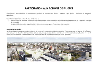 PARTICIPATION AUX ACTIONS DE FILIERES
Participation à des conférences ou interventions ; insertion et animation des réseaux ; adhésion à des réseaux ; rencontres de délégations
extérieures…
Ces actions sont orientées autour de deux grands axes :
• la structuration du secteur et du territoire par l'investissement au sein d'instances en charge de ces problématiques (ex : présence au bureau
de la Cantine),
• la réponse à des demandes de participation à des rencontres pour apport d'expertise et de prospective.

Bilan de ces activités
Les demandes sont croissantes, notamment en ce qui concerne la transmission et la communication d'expériences liées au Quartier de la Création,
dans la mesure où Stereolux et le Laboratoire sont des acteurs majeurs de ce dernier, orientés vers les thèmes et actions du Quartier. Il en est de
même pour les demandes d'investissement et de partenariats dans de nouvelles structures (ex : Ouest Médialab).

 