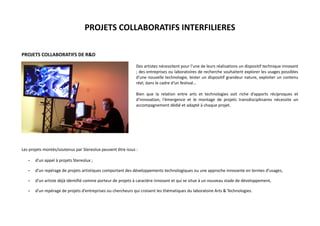 PROJETS COLLABORATIFS INTERFILIERES
PROJETS COLLABORATIFS DE R&D
Des artistes nécessitent pour l'une de leurs réalisations un dispositif technique innovant
; des entreprises ou laboratoires de recherche souhaitent explorer les usages possibles
d'une nouvelle technologie, tester un dispositif grandeur nature, exploiter un contenu
réel, dans le cadre d'un festival...
Bien que la relation entre arts et technologies soit riche d’apports réciproques et
d’innovation, l'émergence et le montage de projets transdisciplinaires nécessite un
accompagnement dédié et adapté à chaque projet.

Les projets montés/soutenus par Stereolux peuvent être issus :
•

d’un appel à projets Stereolux ;

•

d’un repérage de projets artistiques comportant des développements technologiques ou une approche innovante en termes d’usages,

•

d’un artiste déjà identifié comme porteur de projets à caractère innovant et qui se situe à un nouveau stade de développement,

•

d’un repérage de projets d’entreprises ou chercheurs qui croisent les thématiques du laboratoire Arts & Technologies.

 