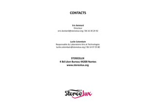 CONTACTS
Eric Boistard
Directeur
eric.boistard@stereolux.org / 06 16 30 24 92

Lucile Colombain
Responsable du Laboratoire Arts et Technologies
lucile.colombain@stereolux.org / 06 14 37 25 80

STEREOLUX
4 Bd Léon Bureau 44200 Nantes
www.stereolux.org

 