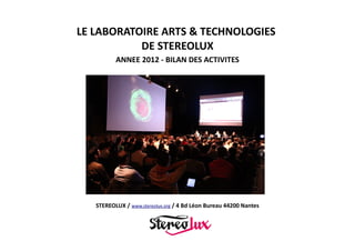 LE LABORATOIRE ARTS & TECHNOLOGIES
DE STEREOLUX
ANNEE 2012 - BILAN DES ACTIVITES

STEREOLUX / www.stereolux.org / 4 Bd Léon Bureau 44200 Nantes

 