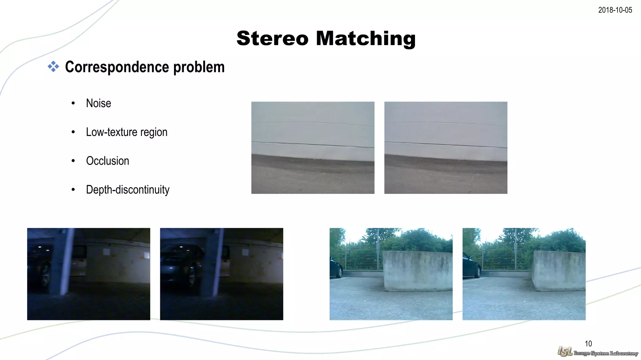2018-10-05
Stereo Matching
10
 Correspondence problem
• Noise
• Low-texture region
• Occlusion
• Depth-discontinuity
 