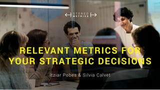 Itziar Pobes & Silvia Calvet
RELEVANT METRICS FOR
YOUR STRATEGIC DECISIONS
 