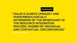 “VALUE IS ALWAYS UNIQUELY AND
PHENOMENOLOGICALLY
DETERMINED BY THE BENEFICIARY IN
THE RESOURCE INTEGRATION
PROCESS, FRAMED...