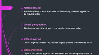  Motion parallix
 Stationery objects that are closer to the moving observer appears to
be moving faster .
 Linear persp...