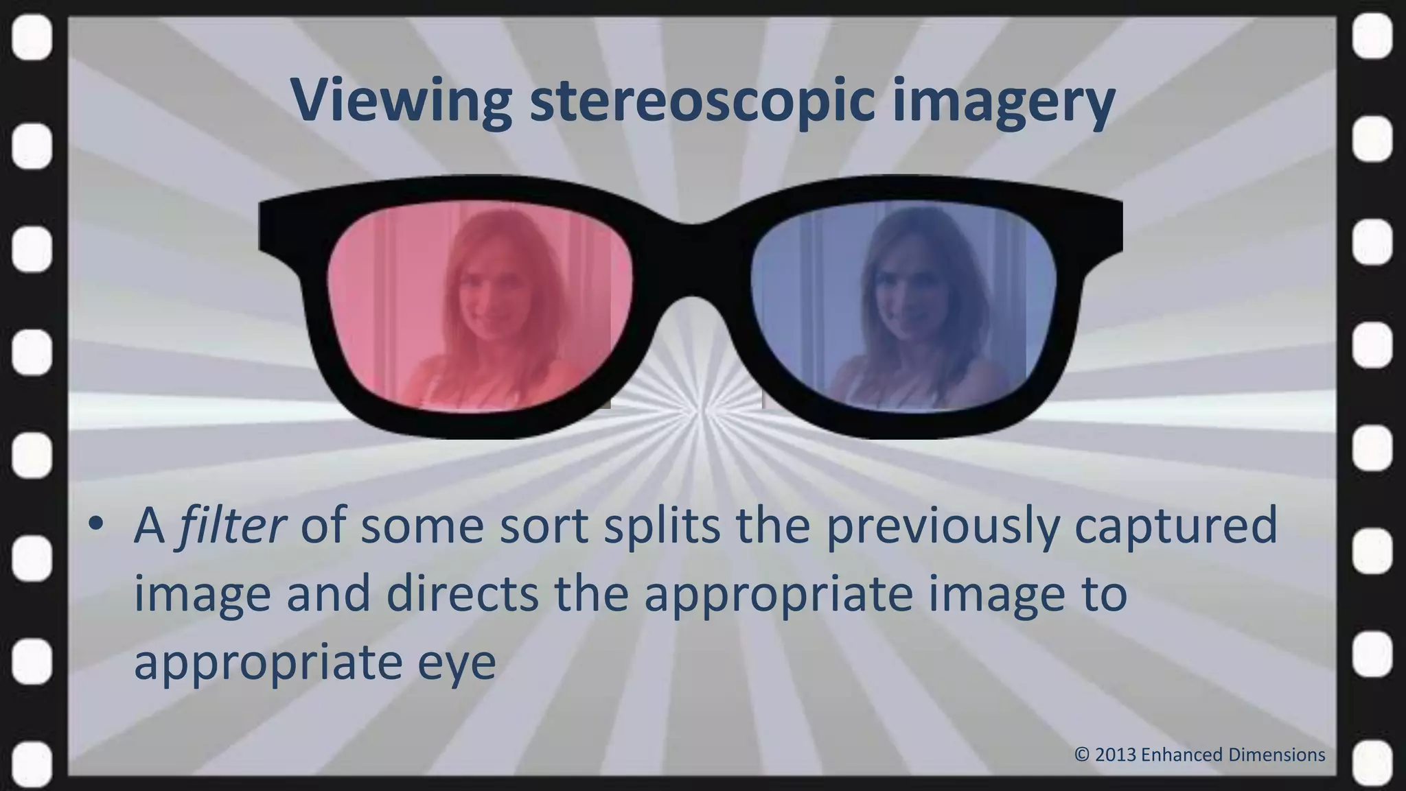 Viewing stereoscopic imagery

• A filter of some sort splits the previously captured
image and directs the appropriate image to
appropriate eye
© 2013 Enhanced Dimensions

 