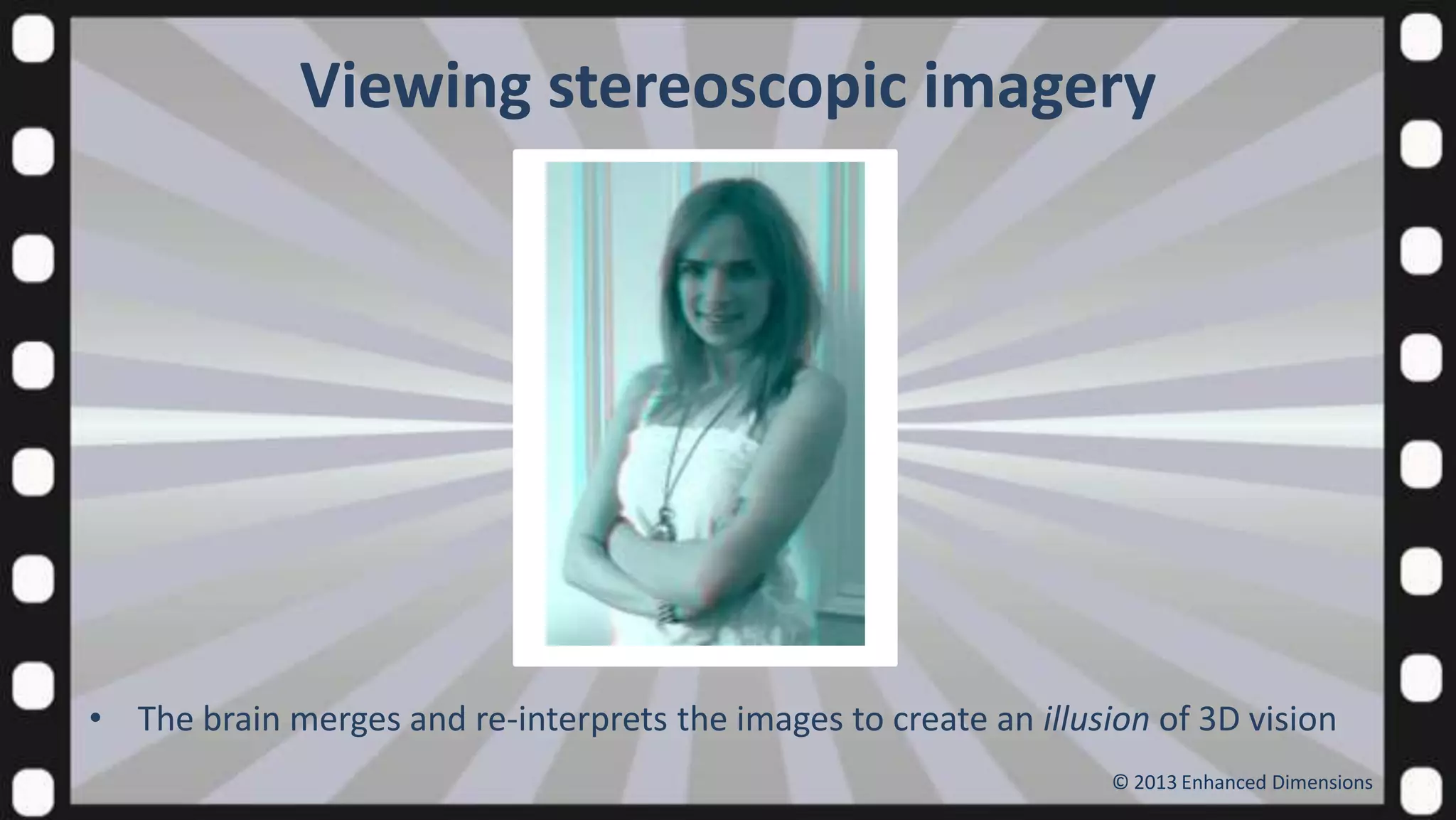 Viewing stereoscopic imagery

• The brain merges and re-interprets the images to create an illusion of 3D vision
© 2013 Enhanced Dimensions

 