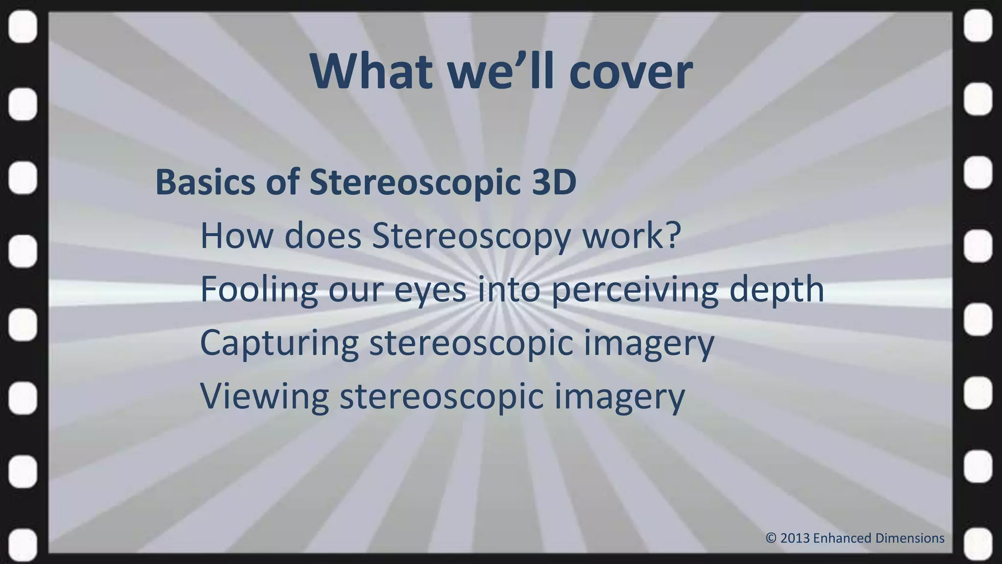 What we’ll cover
Basics of Stereoscopic 3D
How does Stereoscopy work?
Fooling our eyes into perceiving depth
Capturing stereoscopic imagery
Viewing stereoscopic imagery

© 2013 Enhanced Dimensions

 