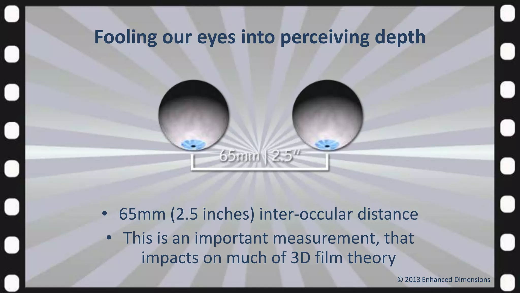 Fooling our eyes into perceiving depth

• 65mm (2.5 inches) inter-occular distance
• This is an important measurement, that
impacts on much of 3D film theory
© 2013 Enhanced Dimensions

 