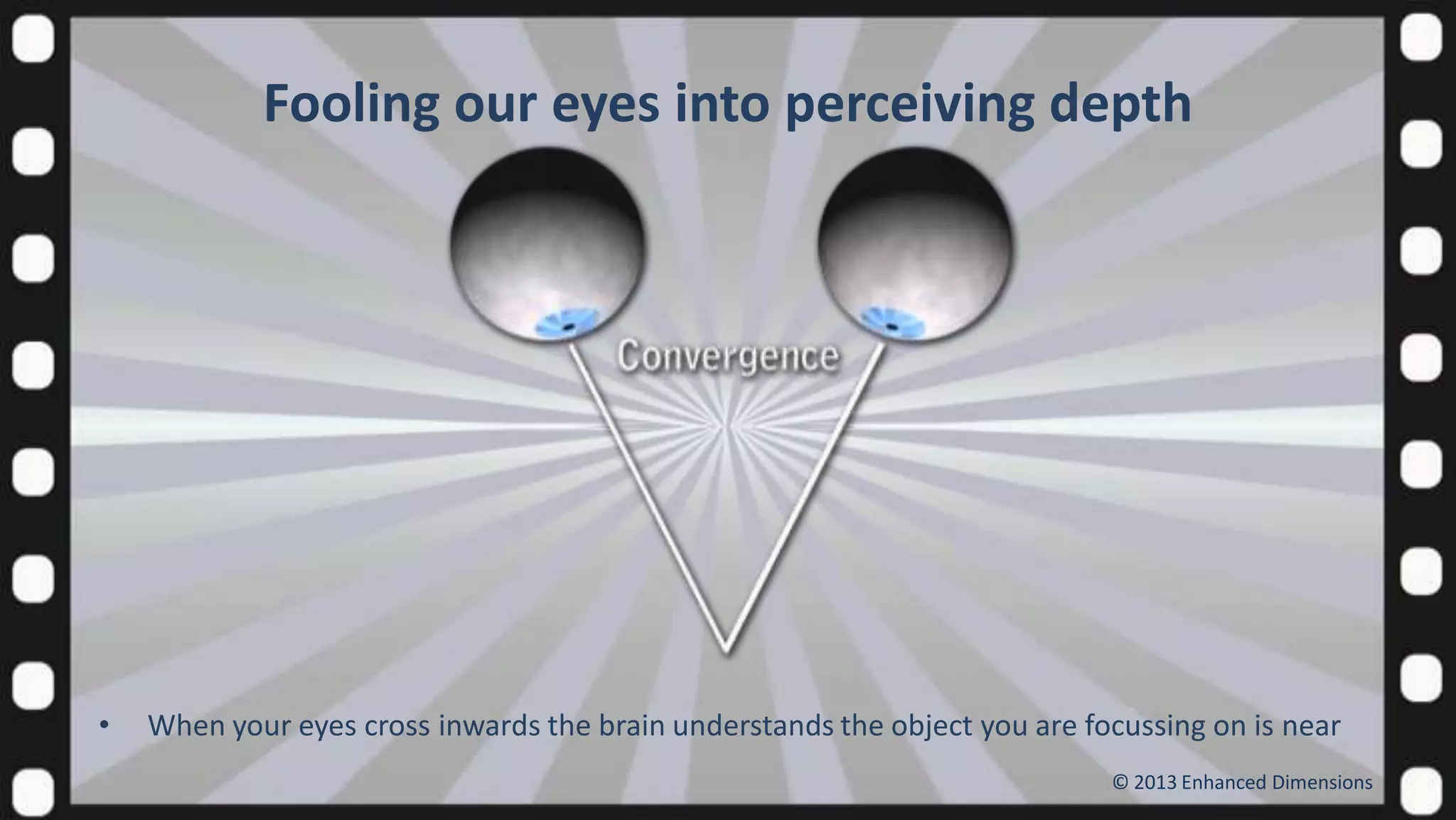 Fooling our eyes into perceiving depth

•

When your eyes cross inwards the brain understands the object you are focussing on is near
© 2013 Enhanced Dimensions

 