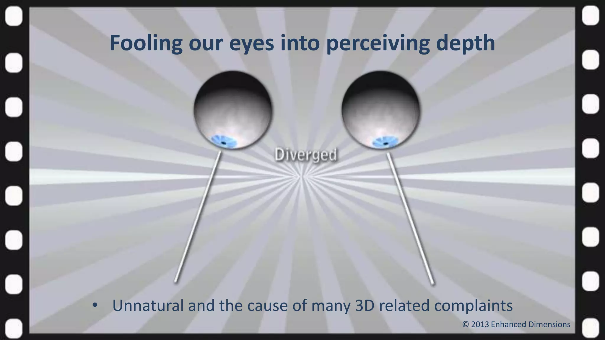 Fooling our eyes into perceiving depth

• Unnatural and the cause of many 3D related complaints
© 2013 Enhanced Dimensions

 