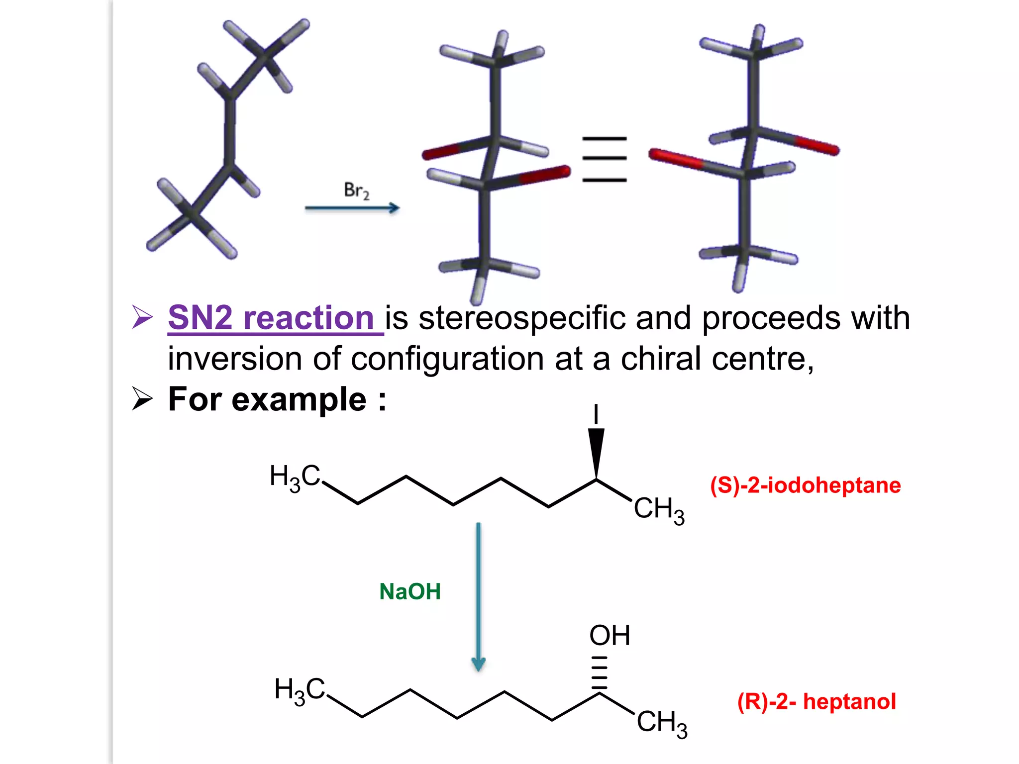  SN2 reaction is stereospecific and proceeds with
inversion of configuration at a chiral centre,
 For example :
C
H3
CH3
OH
C
H3
CH3
I
NaOH
(S)-2-iodoheptane
(R)-2- heptanol
 