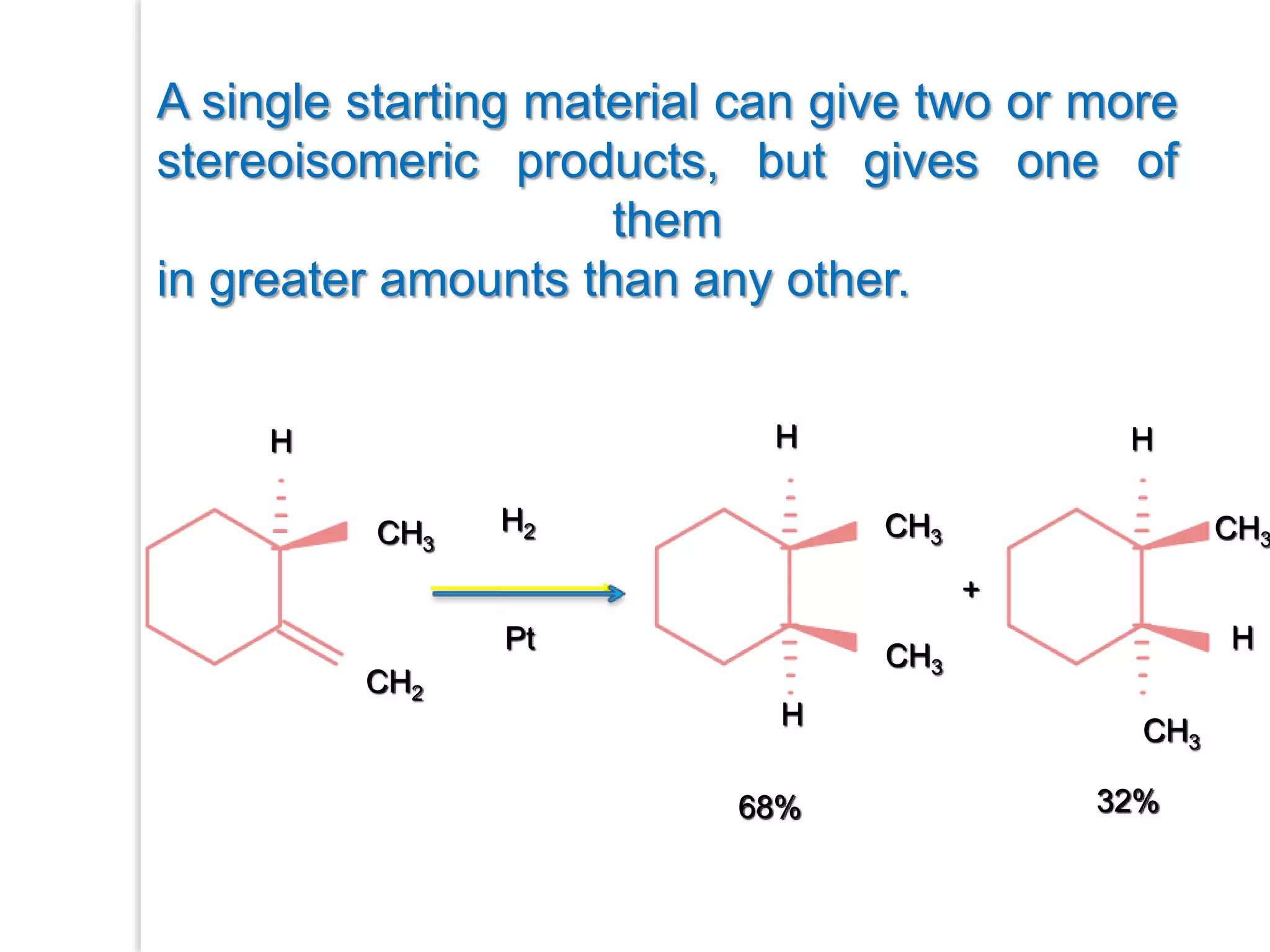 +
H
CH3
H
68% 32%
CH3
CH2
H
CH3
H
CH3
H
H2
Pt
A single starting material can give two or more
stereoisomeric products, but gives one of
them
in greater amounts than any other.
CH3
 
