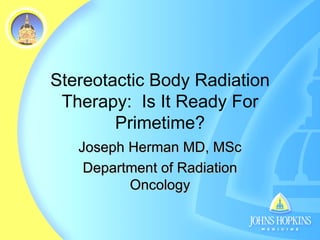 Stereotactic Body Radiation Therapy:  Is It Ready For Primetime? Joseph Herman MD, MSc Department of Radiation Oncology 
