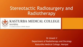 Stereotactic Radiosurgery and
Radiotherapy
Dr Umesh V
Department of Radiotherapy and Oncology
Kasturbha Medical College, Manipal
 