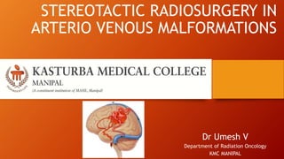 STEREOTACTIC RADIOSURGERY IN
ARTERIO VENOUS MALFORMATIONS
Dr Umesh V
Department of Radiation Oncology
KMC MANIPAL
 