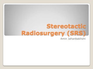 Stereotactic
Radiosurgery (SRS)
           Amin Jahanbakhshi
 