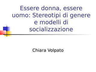 Essere donna, essere
uomo: Stereotipi di genere
      e modelli di
     socializzazione


      Chiara Volpato
 