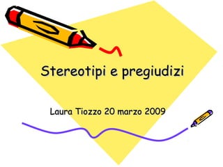 Stereotipi e pregiudizi
Laura Tiozzo 20 marzo 2009

 