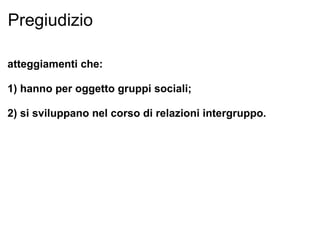 Pregiudizio atteggiamenti che: 1) hanno per oggetto gruppi sociali; 2) si sviluppano nel corso di relazioni intergruppo. 
