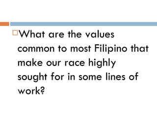 What are the values


common to most Filipino that
make our race highly
sought for in some lines of
work?
 