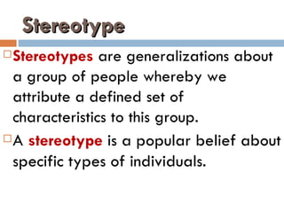 Stereotype
 Stereotypes are generalizations about
  a group of people whereby we
  attribute a defined set of
  characteristics to this group.
 A stereotype is a popular belief about

  specific types of individuals. 
 