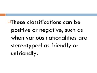 These classifications can be


positive or negative, such as
when various nationalities are
stereotyped as friendly or
unfriendly.
 