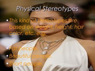 Physical StereotypesPhysical Stereotypes
•This kind of stereotypes are
based on weight, height, hair
color, etc. e.g:
•Fat people.
•Beautiful people.
•Short people.
 