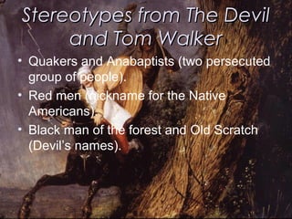 Stereotypes from The DevilStereotypes from The Devil
and Tom Walkerand Tom Walker
• Quakers and Anabaptists (two persecuted
group of people).
• Red men (nickname for the Native
Americans).
• Black man of the forest and Old Scratch
(Devil’s names).
 
