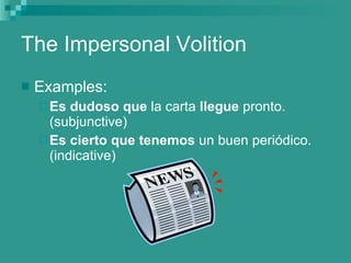 The Impersonal Volition Examples: Es dudoso que  la carta  llegue  pronto. (subjunctive) Es cierto que   tenemos  un buen peri ódico. (indicative) 