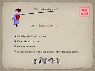 What nationality is she ?




               She is                   .



 She takes photos all the time.

 She works all the time.

 She eats raw food.

 She always travels with a big group of other Japanese people.
 