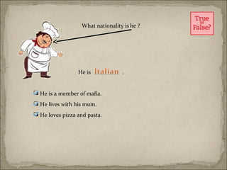 What nationality is he ?




                 He is             .


 He is a member of mafia.
 He lives with his mum.
 He loves pizza and pasta.
 