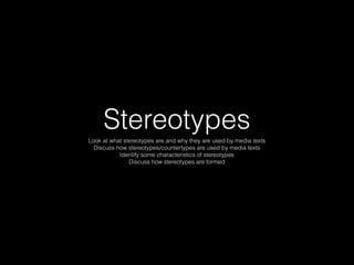 Stereotypes
Look at what stereotypes are and why they are used by media texts
Discuss how stereotypes/countertypes are used by media texts
Identify some characteristics of stereotypes
Discuss how stereotypes are formed
 