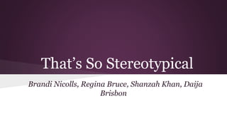 That’s So Stereotypical
Brandi Nicolls, Regina Bruce, Shanzah Khan, Daija
Brisbon
 