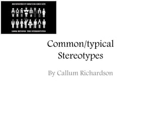 Common/typical
Stereotypes
By Callum Richardson
 