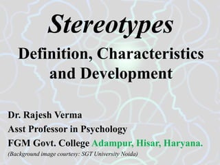 Stereotypes
Definition, Characteristics
and Development
Dr. Rajesh Verma
Asst Professor in Psychology
FGM Govt. College Adampur, Hisar, Haryana.
(Background image courtesy: SGT University Noida)
 