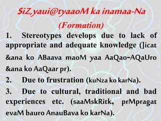 $iZ,yaui@tyaaoMkainamaa-Na
(Formation)
1. Stereotypes develops due to lack of
appropriate and adequate knowledge (]icat
&ana ko ABaava maoM yaa AaQao-AQaUro
&ana ko AaQaarpr).
2. Due to frustration (kuNza ko karNa).
3. Due to cultural, traditional and bad
experiences etc. (saaMskRitk, prMpragat
evaMbauroAnauBava ko karNa).
 