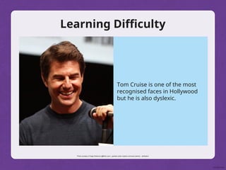 Learning Difficulty
Photo courtesy of Gage Skidmore (@flickr.com) - granted under creative commons licence – attribution
Tom Cruise is one of the most
recognised faces in Hollywood
but he is also dyslexic.
 